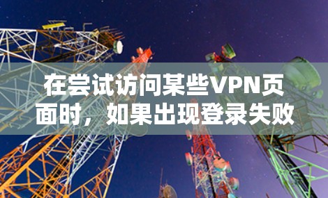 在尝试访问某些VPN页面时，如果出现登录失败的情况，可能是因为以下原因