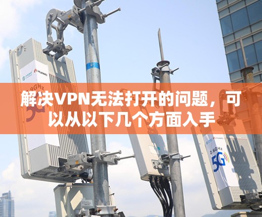 解决VPN无法打开的问题，可以从以下几个方面入手