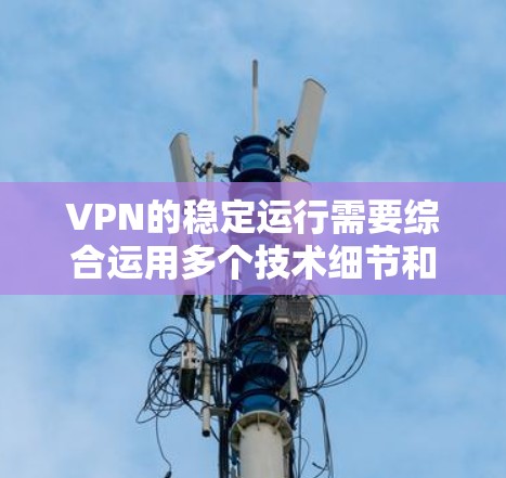 VPN的稳定运行需要综合运用多个技术细节和安全意识。以下是对VPN运行的详细技巧和步骤
