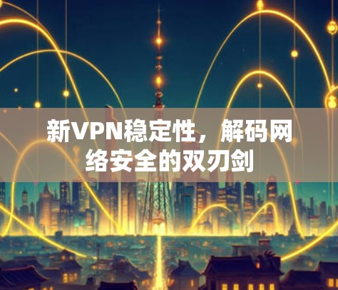 新VPN稳定性，解码网络安全的双刃剑