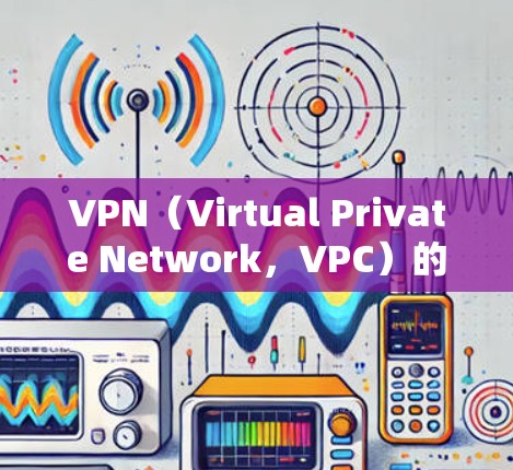 VPN（Virtual Private Network，VPC）的稳定性测试报告通常用于评估其在不同环境下的可靠性和安全性。以下是一个关于VPN稳定性测试报告的详细分析