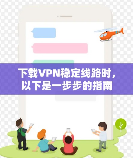 下载VPN稳定线路时，以下是一步步的指南