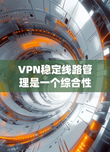VPN稳定线路管理是一个综合性的系统工程，旨在确保在无线上网的情况下，数据能够安全传输。以下是对该领域的一些关键点的总结和分析