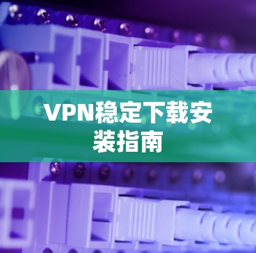 VPN稳定下载安装指南