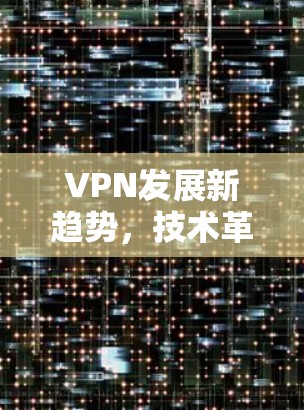 VPN发展新趋势，技术革新重塑网络连接