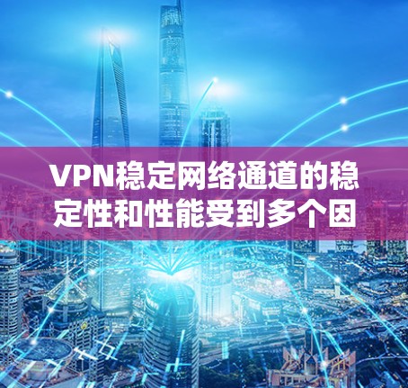 VPN稳定网络通道的稳定性和性能受到多个因素的影响，包括网络设置、防火墙配置、IP地址、路由器状态、网络设备状态、网络流量控制、防火墙设置以及备份网络等。以下是对这些因素的详细分析