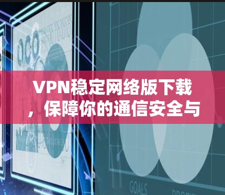 VPN稳定网络版下载，保障你的通信安全与可靠连接