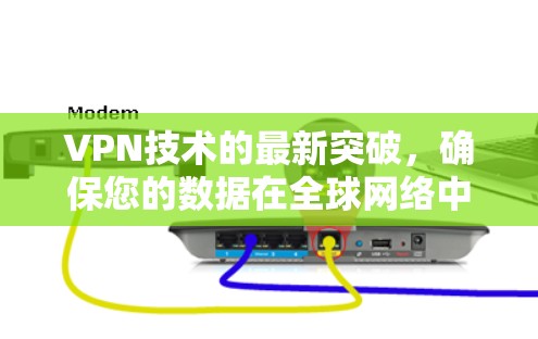 VPN技术的最新突破，确保您的数据在全球网络中的安全与可靠传输
