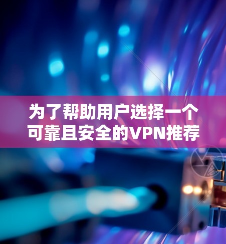 为了帮助用户选择一个可靠且安全的VPN推荐列表，我将根据不同的用户需求、使用场景以及安全级别进行分类推荐。以下是一个综合性的VPN推荐列表，涵盖全球、本地和跨平台的选项，满足不同用户的多样化需求