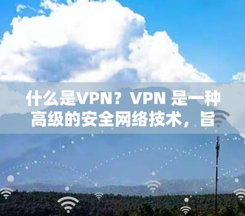 什么是VPN？VPN 是一种高级的安全网络技术，旨在保护您的数据和隐私。VPN 通过加密传输数据，防止未经授权的访问
