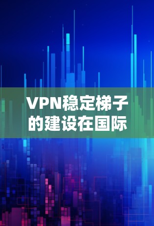 VPN稳定梯子的建设在国际上确实面临一些挑战。以下是关于中国在VPN稳定梯子方面的现状和未来展望