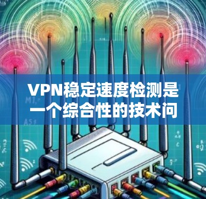 VPN稳定速度检测是一个综合性的技术问题，涉及网络配置、流量监控和网络安全等多个方面。以下是一步步的解决方案