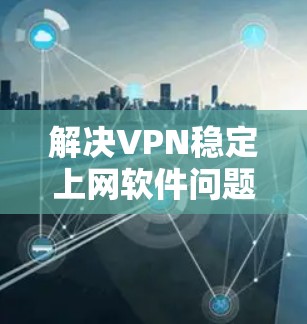 解决VPN稳定上网软件问题，可以按照以下步骤进行