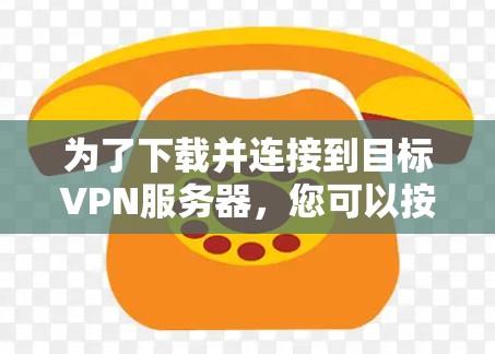 为了下载并连接到目标VPN服务器，您可以按照以下步骤操作