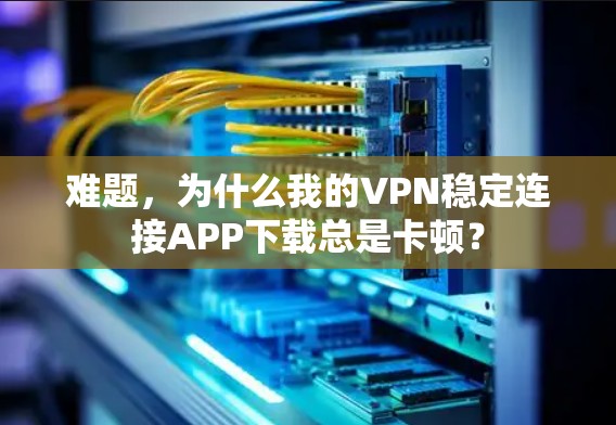 难题，为什么我的VPN稳定连接APP下载总是卡顿？