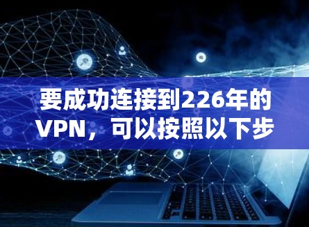 要成功连接到226年的VPN，可以按照以下步骤进行