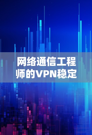 网络通信工程师的VPN稳定平台，技术与应用之融合