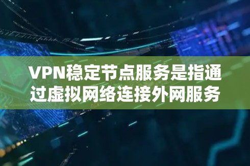 VPN稳定节点服务是指通过虚拟网络连接外网服务器，提供长期稳定的连接，确保用户访问时服务器一直正常运行，不受攻击或数据丢失影响。以下是选择VPN稳定节点服务的步骤和关键点