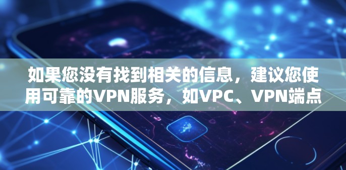 如果您没有找到相关的信息，建议您使用可靠的VPN服务，如VPC、VPN端点或SIP，这些服务通常提供稳定、安全的VPN连接。如果需要具体的配置步骤或帮助，请提供更多背景信息