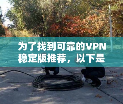 为了找到可靠的VPN稳定版推荐，以下是一些关键步骤和推荐