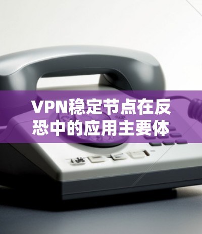 VPN稳定节点在反恐中的应用主要体现在以下几个方面，结合其可靠性和安全性，能够有效提升反恐任务的效率和安全性