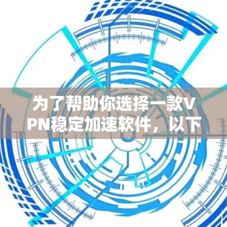 为了帮助你选择一款VPN稳定加速软件，以下是一些推荐，根据你的需求和配置进行选择