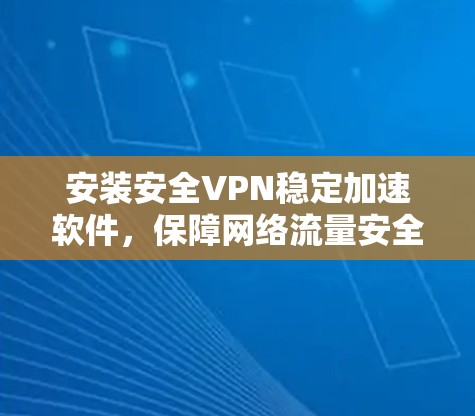 安装安全VPN稳定加速软件，保障网络流量安全的可靠选择