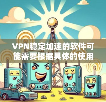 VPN稳定加速的软件可能需要根据具体的使用环境和配置进行调整。以下是一些常见的方法和步骤，供您参考