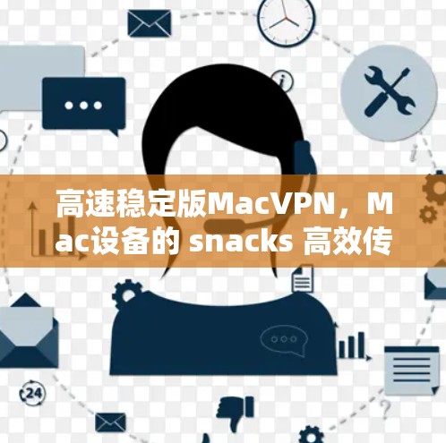 高速稳定版MacVPN，Mac设备的 snacks 高效传输解决方案