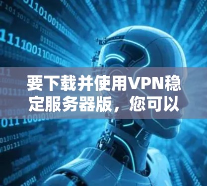 要下载并使用VPN稳定服务器版，您可以按照以下步骤进行