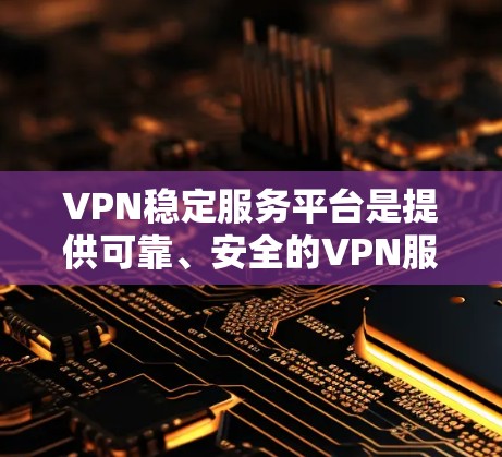 VPN稳定服务平台是提供可靠、安全的VPN服务的网络设备或软件，旨在保护用户在外部网络上的隐私和数据安全。以下是关于VPN稳定服务平台的详细信息