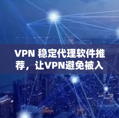 VPN 稳定代理软件推荐，让VPN避免被入侵的必备工具
