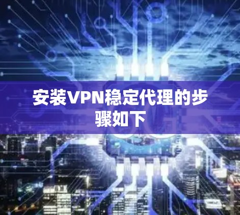 安装VPN稳定代理的步骤如下