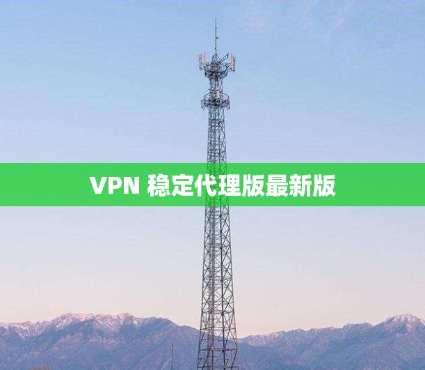 VPN 稳定代理版最新版