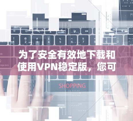 为了安全有效地下载和使用VPN稳定版，您可以按照以下步骤进行操作