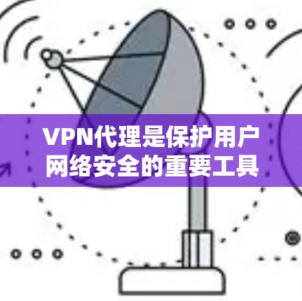 VPN代理是保护用户网络安全的重要工具。以下是推荐的几种VPN代理，旨在提供稳定可靠的服务