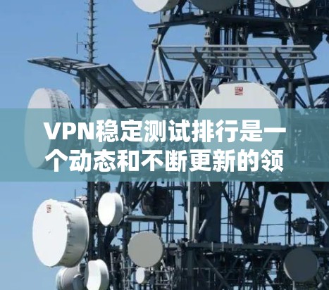 VPN稳定测试排行是一个动态和不断更新的领域，以下是根据用户提供的信息整理出的 VPN 稳定测试排行