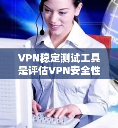 VPN稳定测试工具是评估VPN安全性的专业工具，帮助用户了解其稳定性，防止潜在漏洞。以下是详细的了解和使用步骤，帮助您选择适合自己的工具