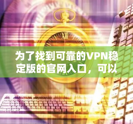 为了找到可靠的VPN稳定版的官网入口，可以按照以下步骤进行