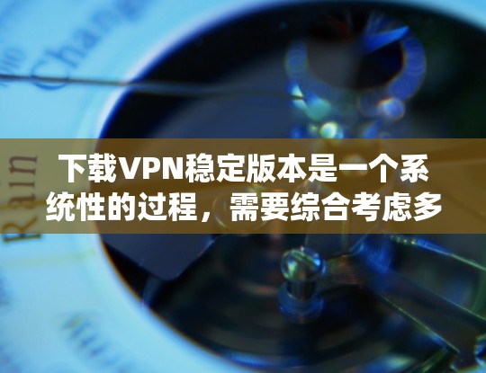 下载VPN稳定版本是一个系统性的过程，需要综合考虑多个因素。以下是一步步的指南