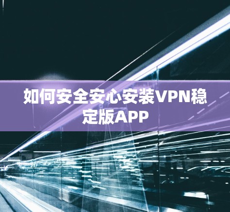 如何安全安心安装VPN稳定版APP