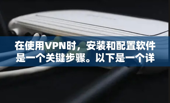 在使用VPN时，安装和配置软件是一个关键步骤。以下是一个详细的指南，帮助你顺利完成VPN安装和连接