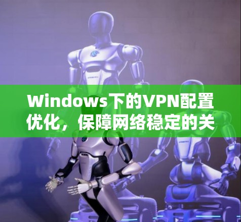 Windows下的VPN配置优化，保障网络稳定的关键步骤