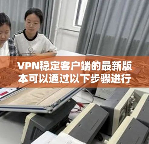 VPN稳定客户端的最新版本可以通过以下步骤进行了解