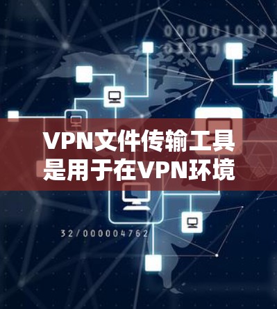 VPN文件传输工具是用于在VPN环境中传输文件的一种方式。这些工具通常支持多种文件格式，包括PDF、Word、PPT等。以下是一些推荐的VPN文件传输工具