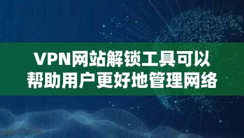 VPN网站解锁工具可以帮助用户更好地管理网络环境和保护网络安全。以下是一些常见的功能和步骤，帮助你解锁这些工具
