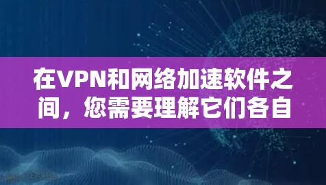 在VPN和网络加速软件之间，您需要理解它们各自的功能和用途，并根据您的需求选择合适的工具。以下是一个详细的指南，帮助您实现VPN和网络加速的效果