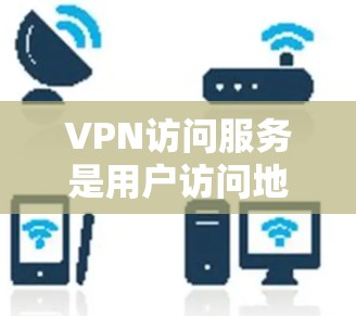 VPN访问服务是用户访问地区受限的互联网资源的一种方式。以下是一些关于如何访问VPN服务的详细步骤和信息