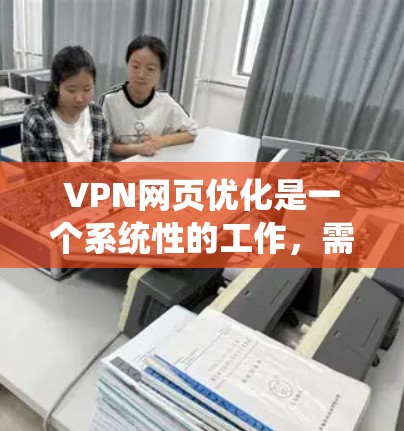 VPN网页优化是一个系统性的工作，需要综合考虑多个因素以确保安全可靠。以下是一个有条理的优化步骤