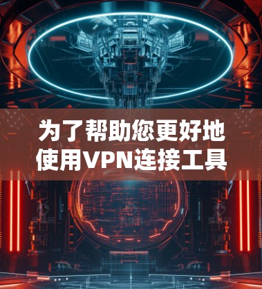 为了帮助您更好地使用VPN连接工具，以下是一个详细的指南，包括选择软件、设置密码、安全连接和账户管理等方面，确保您能够安全、高效地使用这些工具